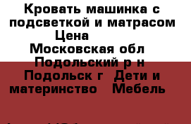 Кровать-машинка с подсветкой и матрасом › Цена ­ 7 300 - Московская обл., Подольский р-н, Подольск г. Дети и материнство » Мебель   